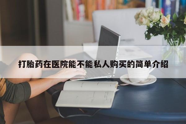 打胎药私人药店有吗打胎药在医院能不能私人购买的简单介绍