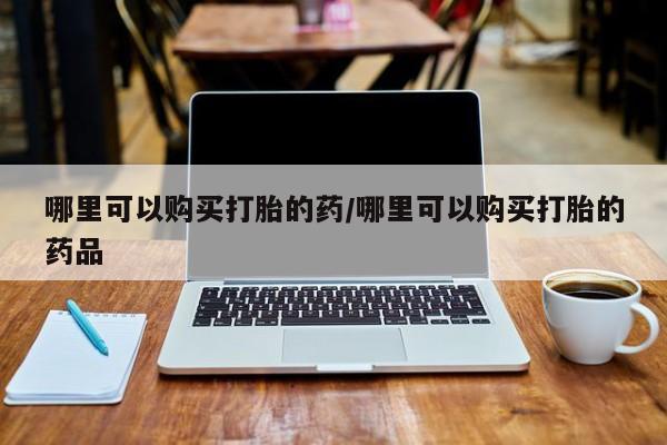 打胎药私人药店有吗哪里可以购买打胎的药/哪里可以购买打胎的药品