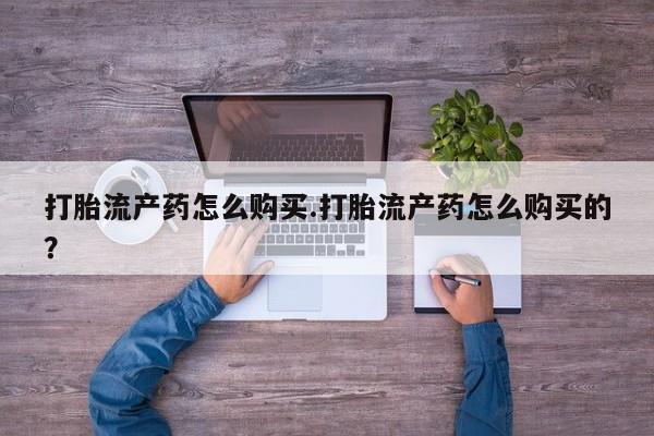 打胎药私人药店有吗打胎流产药怎么购买.打胎流产药怎么购买的？