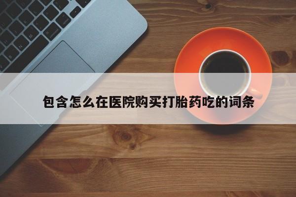 打胎药私人药店有吗包含怎么在医院购买打胎药吃的词条